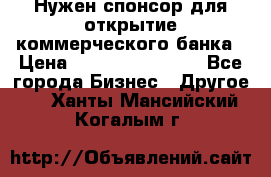 Нужен спонсор для открытие коммерческого банка › Цена ­ 200.000.000.00 - Все города Бизнес » Другое   . Ханты-Мансийский,Когалым г.